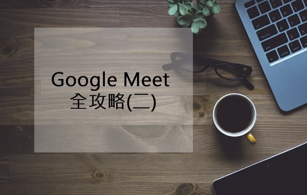 Google Meet 全攻略(二)